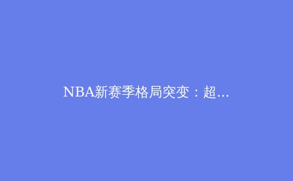 NBA新赛季格局突变：超级球队时代终结还是重组？